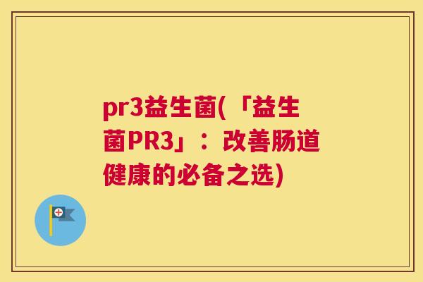 pr3益生菌(「益生菌PR3」：改善肠道健康的必备之选)