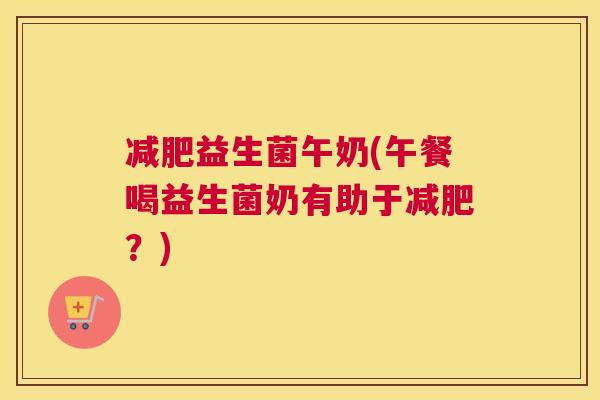 减肥益生菌午奶(午餐喝益生菌奶有助于减肥？)