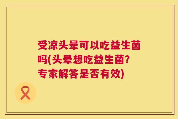 受凉头晕可以吃益生菌吗(头晕想吃益生菌？专家解答是否有效)