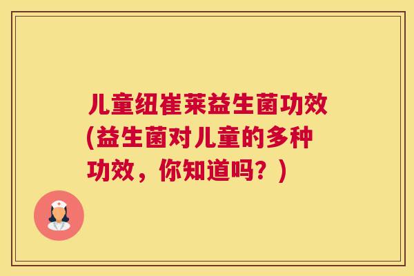 儿童纽崔莱益生菌功效(益生菌对儿童的多种功效，你知道吗？)