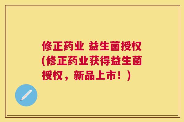 修正药业 益生菌授权(修正药业获得益生菌授权，新品上市！)