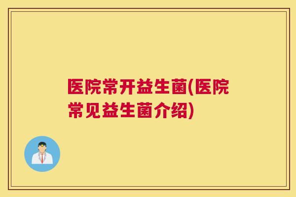 医院常开益生菌(医院常见益生菌介绍)