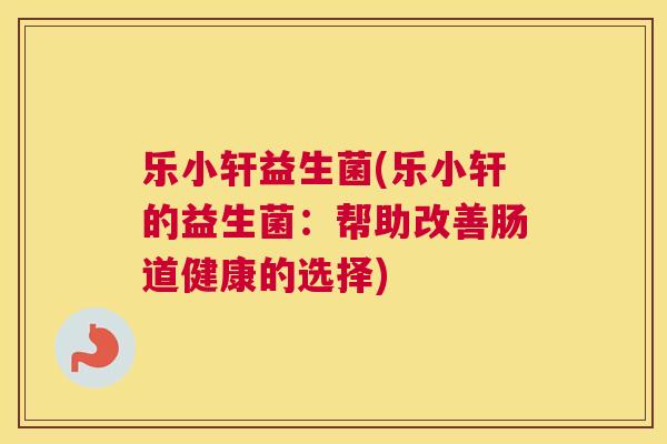 乐小轩益生菌(乐小轩的益生菌：帮助改善肠道健康的选择)