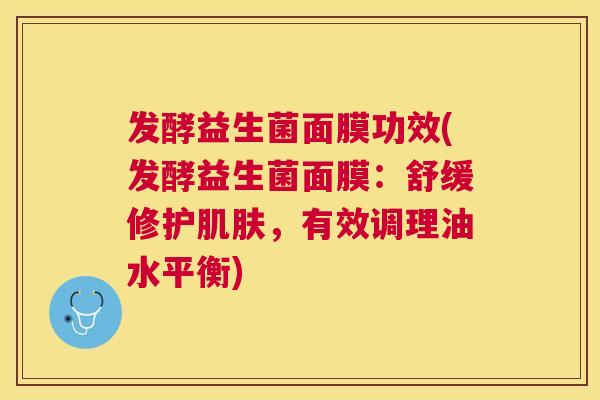 发酵益生菌面膜功效(发酵益生菌面膜：舒缓修护肌肤，有效调理油水平衡)