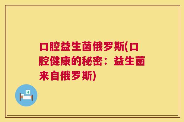 口腔益生菌俄罗斯(口腔健康的秘密：益生菌来自俄罗斯)