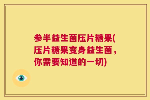参半益生菌压片糖果(压片糖果变身益生菌，你需要知道的一切)
