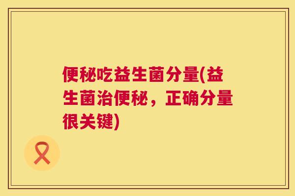 便秘吃益生菌分量(益生菌治便秘，正确分量很关键)