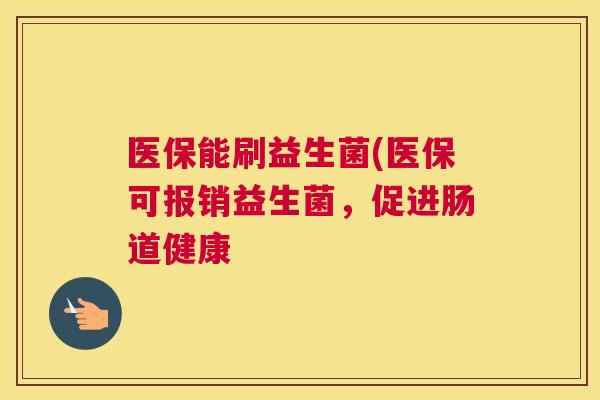医保能刷益生菌(医保可报销益生菌，促进肠道健康
