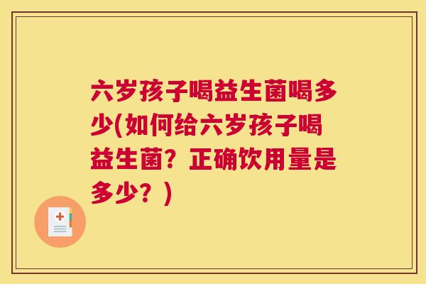 六岁孩子喝益生菌喝多少(如何给六岁孩子喝益生菌？正确饮用量是多少？)