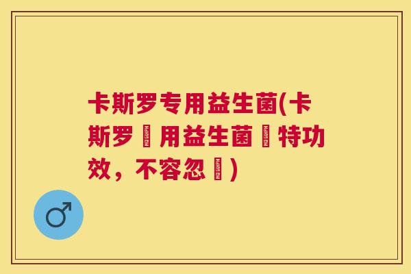 卡斯罗专用益生菌(卡斯罗專用益生菌獨特功效，不容忽視)