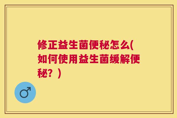 修正益生菌便秘怎么(如何使用益生菌缓解便秘？)