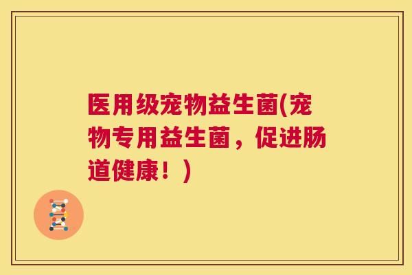 医用级宠物益生菌(宠物专用益生菌，促进肠道健康！)