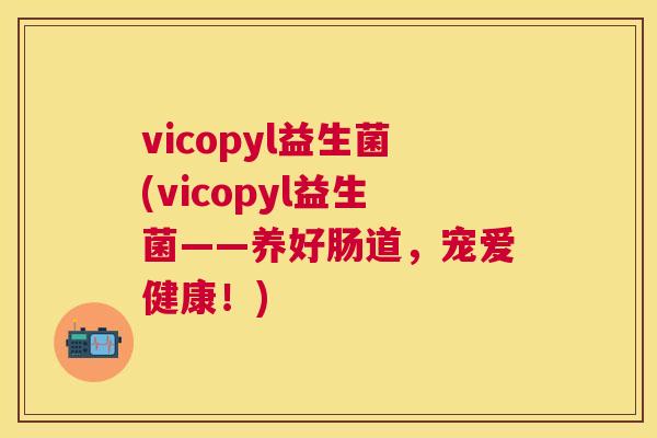 vicopyl益生菌(vicopyl益生菌——养好肠道，宠爱健康！)