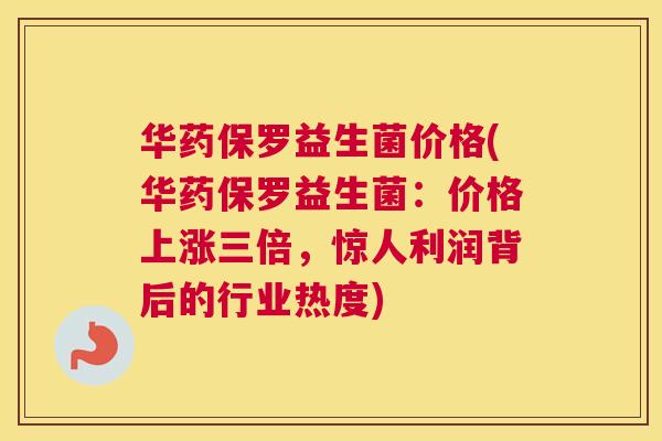 华药保罗益生菌价格(华药保罗益生菌：价格上涨三倍，惊人利润背后的行业热度)