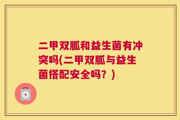 二甲双胍和益生菌有冲突吗(二甲双胍与益生菌搭配安全吗？)