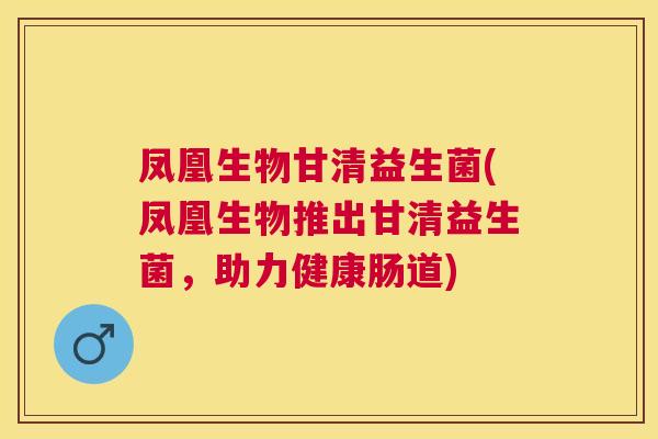 凤凰生物甘清益生菌(凤凰生物推出甘清益生菌，助力健康肠道)
