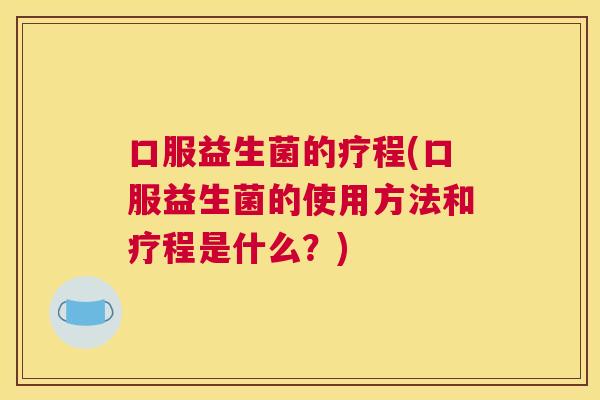 口服益生菌的疗程(口服益生菌的使用方法和疗程是什么？)
