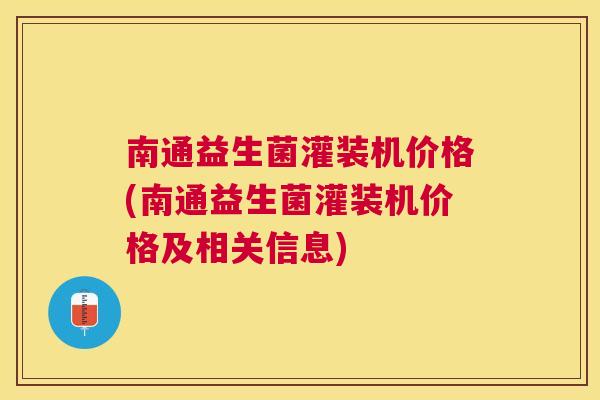 南通益生菌灌装机价格(南通益生菌灌装机价格及相关信息)