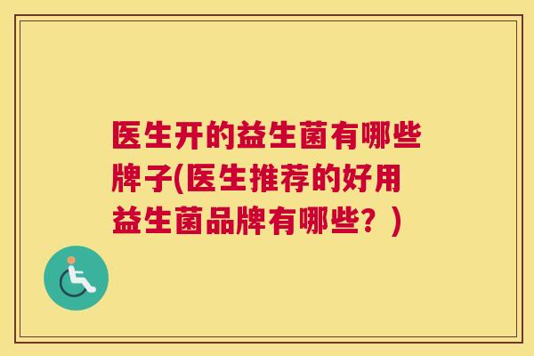 医生开的益生菌有哪些牌子(医生推荐的好用益生菌品牌有哪些？)