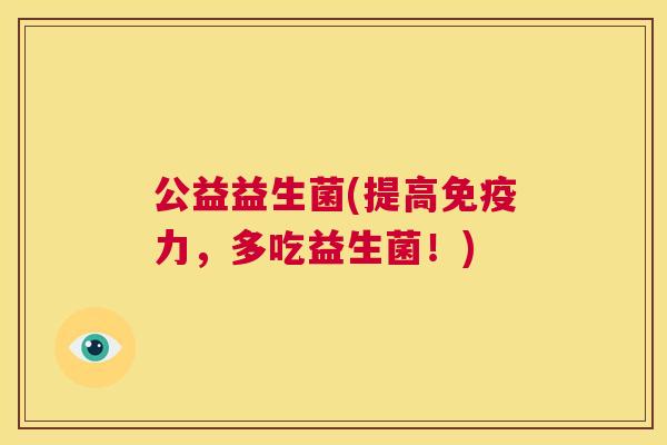 公益益生菌(提高免疫力，多吃益生菌！)