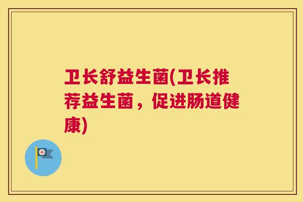 卫长舒益生菌(卫长推荐益生菌，促进肠道健康)
