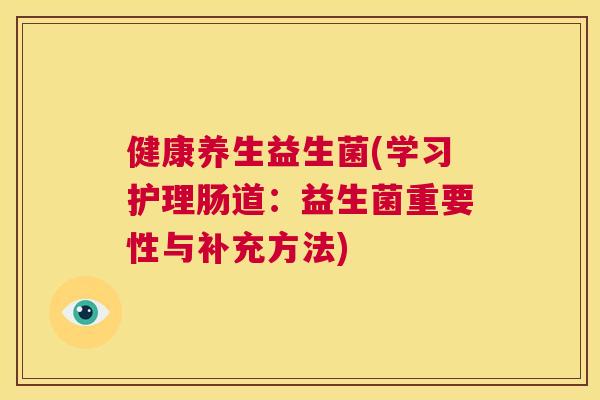 健康养生益生菌(学习护理肠道：益生菌重要性与补充方法)