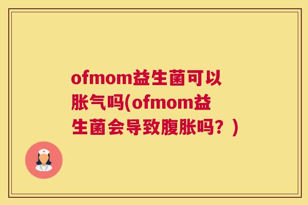 ofmom益生菌可以胀气吗(ofmom益生菌会导致腹胀吗？)