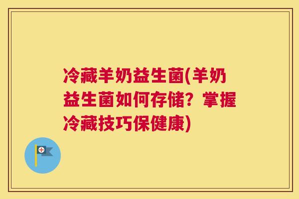 冷藏羊奶益生菌(羊奶益生菌如何存储？掌握冷藏技巧保健康)