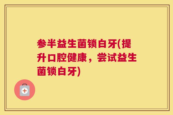 参半益生菌锁白牙(提升口腔健康，尝试益生菌锁白牙)