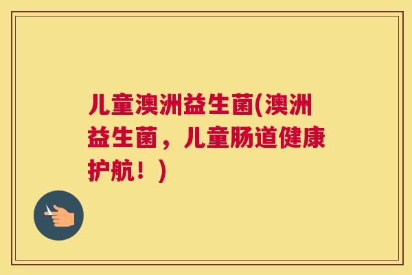 儿童澳洲益生菌(澳洲益生菌，儿童肠道健康护航！)