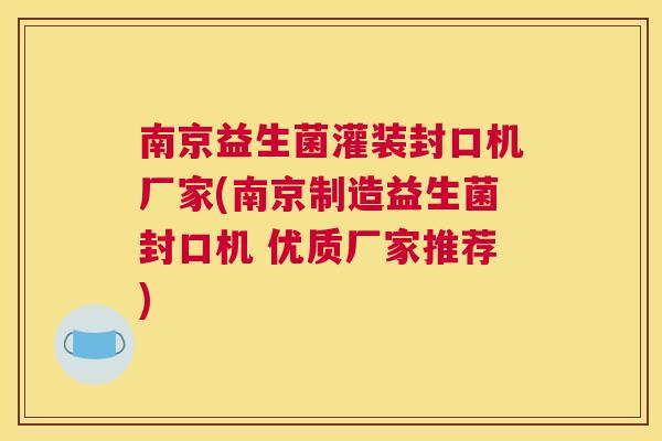 南京益生菌灌装封口机厂家(南京制造益生菌封口机 优质厂家推荐)