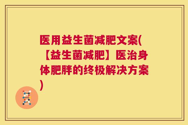 医用益生菌减肥文案(【益生菌减肥】医治身体肥胖的终极解决方案)