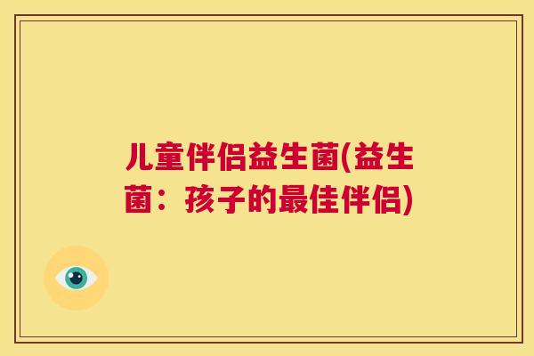 儿童伴侣益生菌(益生菌：孩子的最佳伴侣)