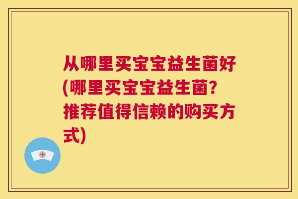 从哪里买宝宝益生菌好(哪里买宝宝益生菌？推荐值得信赖的购买方式)