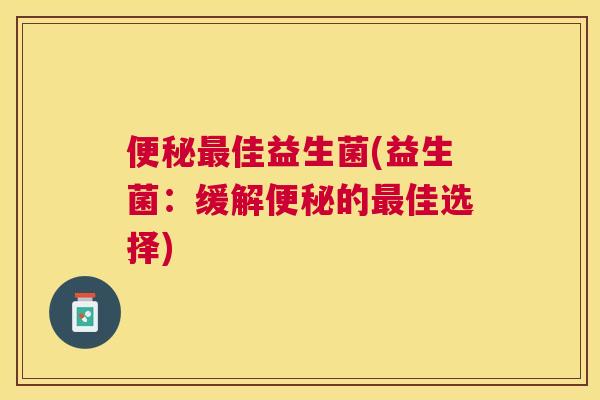 便秘最佳益生菌(益生菌：缓解便秘的最佳选择)