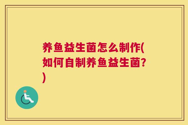 养鱼益生菌怎么制作(如何自制养鱼益生菌？)