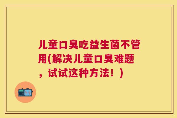 儿童口臭吃益生菌不管用(解决儿童口臭难题，试试这种方法！)