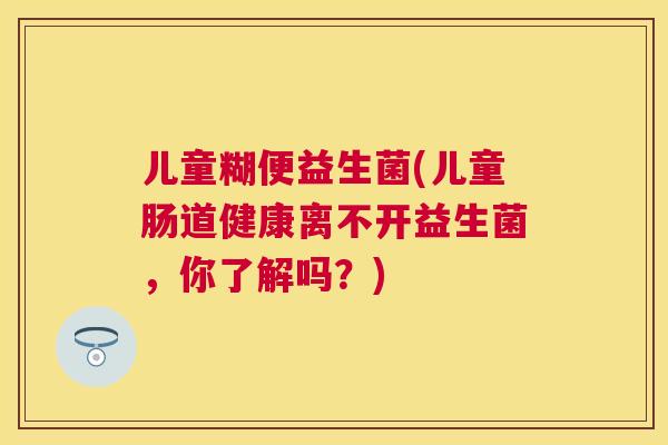 儿童糊便益生菌(儿童肠道健康离不开益生菌，你了解吗？)