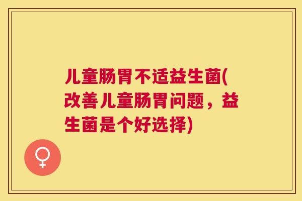儿童肠胃不适益生菌(改善儿童肠胃问题，益生菌是个好选择)