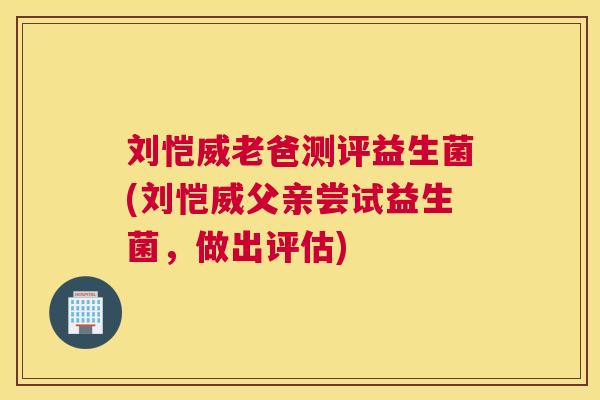 刘恺威老爸测评益生菌(刘恺威父亲尝试益生菌，做出评估)