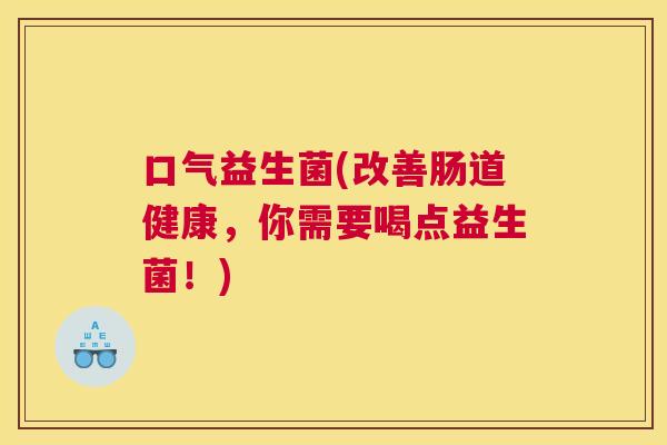 口气益生菌(改善肠道健康，你需要喝点益生菌！)
