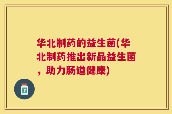 华北制药的益生菌(华北制药推出新品益生菌，助力肠道健康)