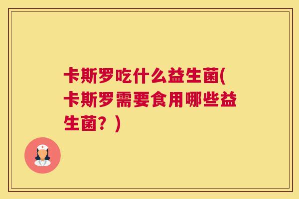 卡斯罗吃什么益生菌(卡斯罗需要食用哪些益生菌？)