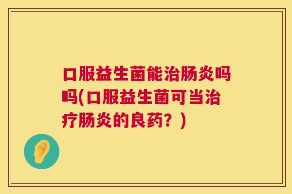 口服益生菌能治肠炎吗吗(口服益生菌可当治疗肠炎的良药？)