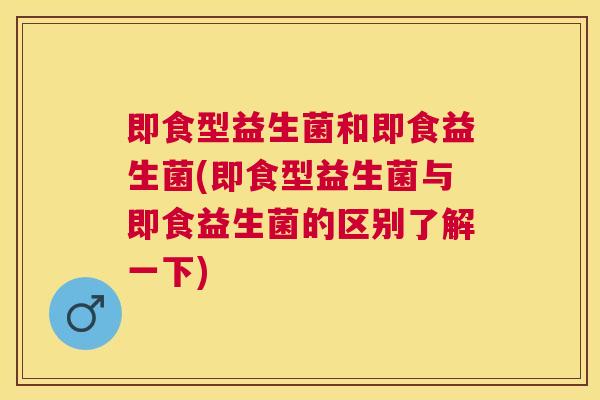 即食型益生菌和即食益生菌(即食型益生菌与即食益生菌的区别了解一下)