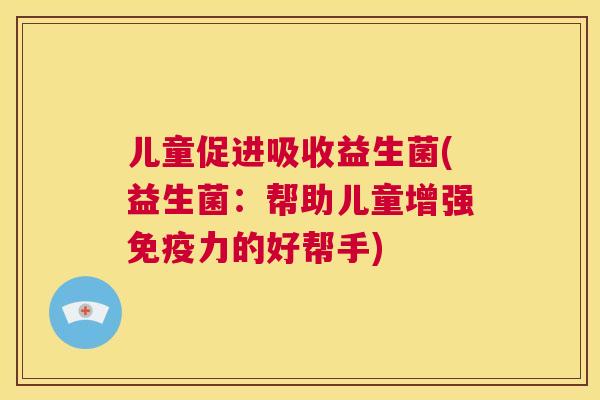 儿童促进吸收益生菌(益生菌：帮助儿童增强免疫力的好帮手)