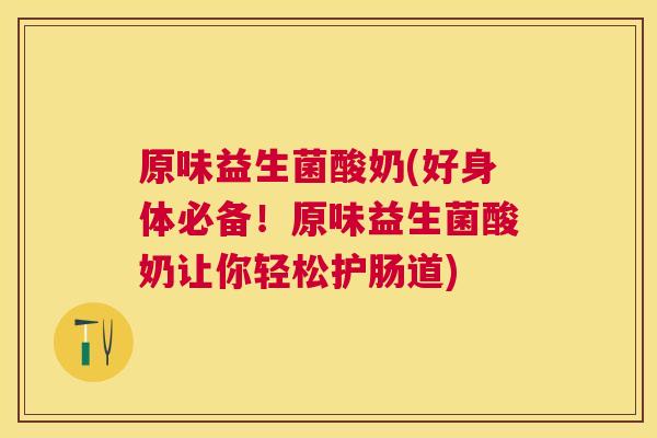 原味益生菌酸奶(好身体必备！原味益生菌酸奶让你轻松护肠道)