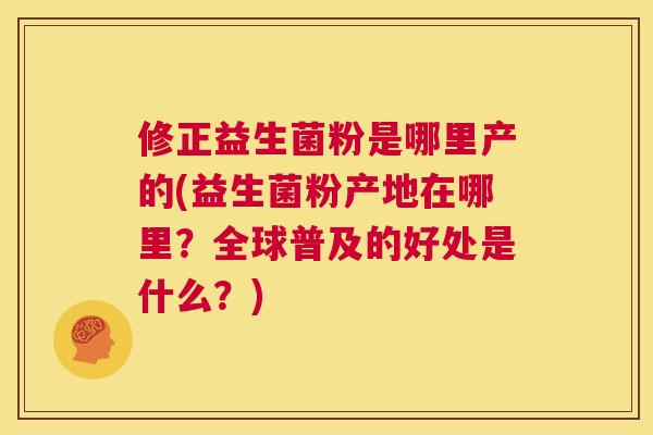 修正益生菌粉是哪里产的(益生菌粉产地在哪里？全球普及的好处是什么？)