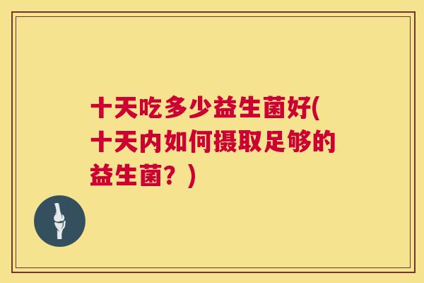 十天吃多少益生菌好(十天内如何摄取足够的益生菌？)