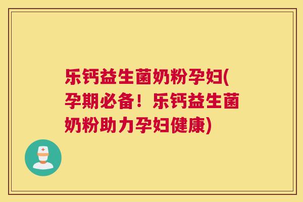 乐钙益生菌奶粉孕妇(孕期必备！乐钙益生菌奶粉助力孕妇健康)